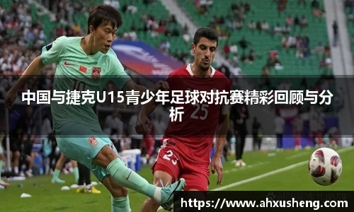 中国与捷克U15青少年足球对抗赛精彩回顾与分析