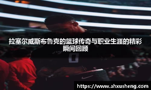 拉塞尔威斯布鲁克的篮球传奇与职业生涯的精彩瞬间回顾
